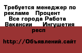 Требуется менеджер по рекламе › Процент ­ 50 - Все города Работа » Вакансии   . Ингушетия респ.